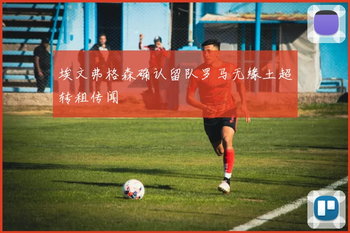 埃文弗格森确认留队罗马无缘土超转租传闻
