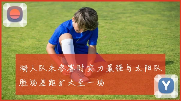 湖人队未参赛时实力最强与太阳队胜场差距扩大至一场