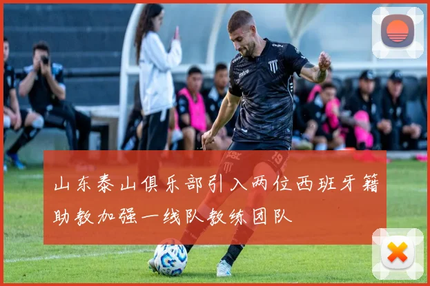 山东泰山俱乐部引入两位西班牙籍助教加强一线队教练团队