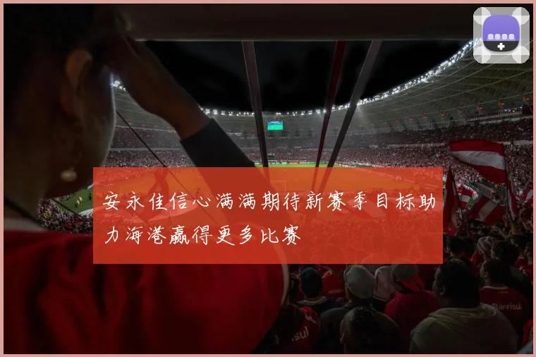 安永佳信心满满期待新赛季目标助力海港赢得更多比赛