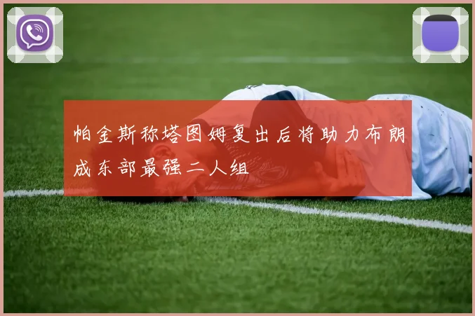 帕金斯称塔图姆复出后将助力布朗成东部最强二人组