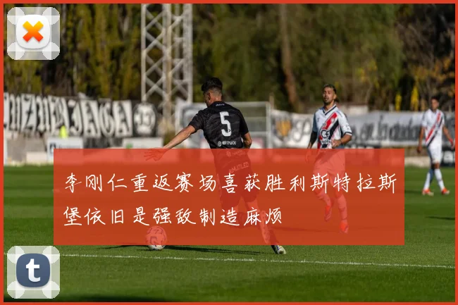 李刚仁重返赛场喜获胜利斯特拉斯堡依旧是强敌制造麻烦